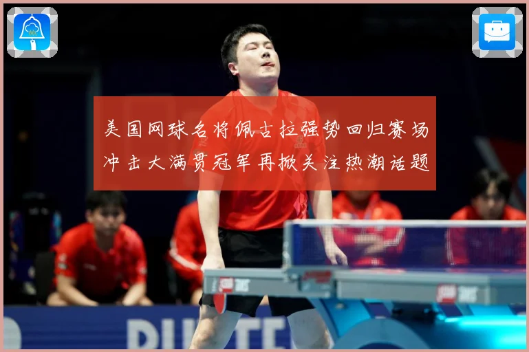美国网球名将佩古拉强势回归赛场冲击大满贯冠军再掀关注热潮话题