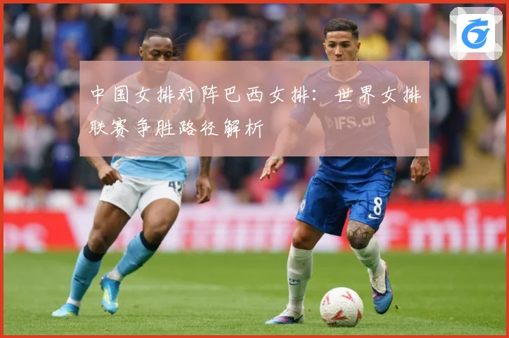 中国女排对阵巴西女排：世界女排联赛争胜路径解析
