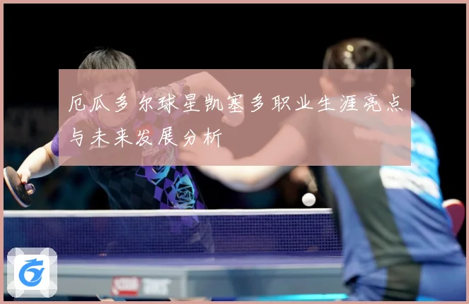 厄瓜多尔球星凯塞多职业生涯亮点与未来发展分析