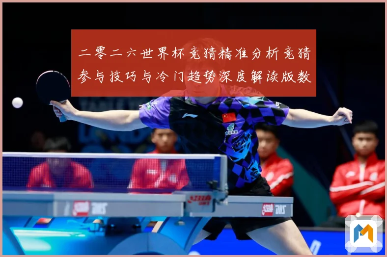 二零二六世界杯竞猜精准分析竞猜参与技巧与冷门趋势深度解读版数据研判