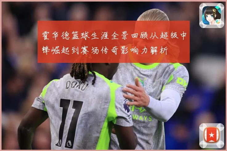 霍华德篮球生涯全景回顾从超级中锋崛起到赛场传奇影响力解析