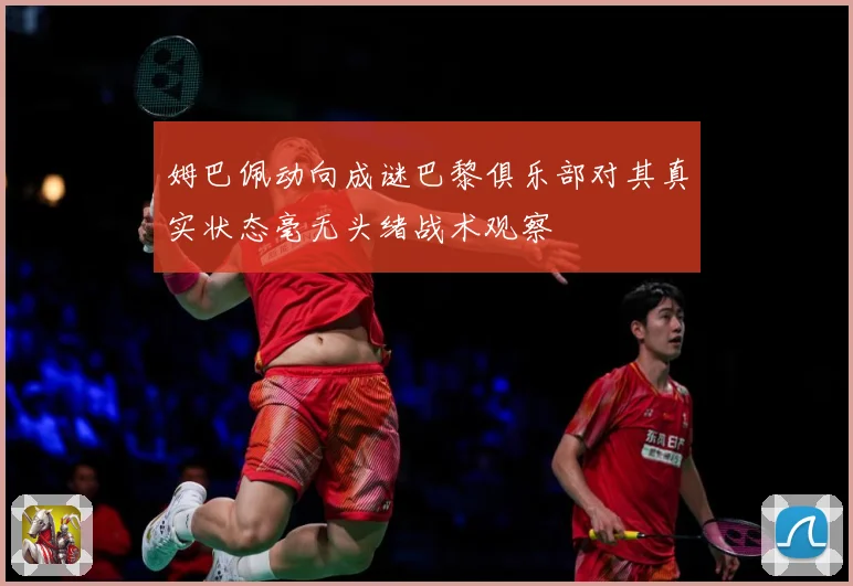 姆巴佩动向成谜巴黎俱乐部对其真实状态毫无头绪战术观察