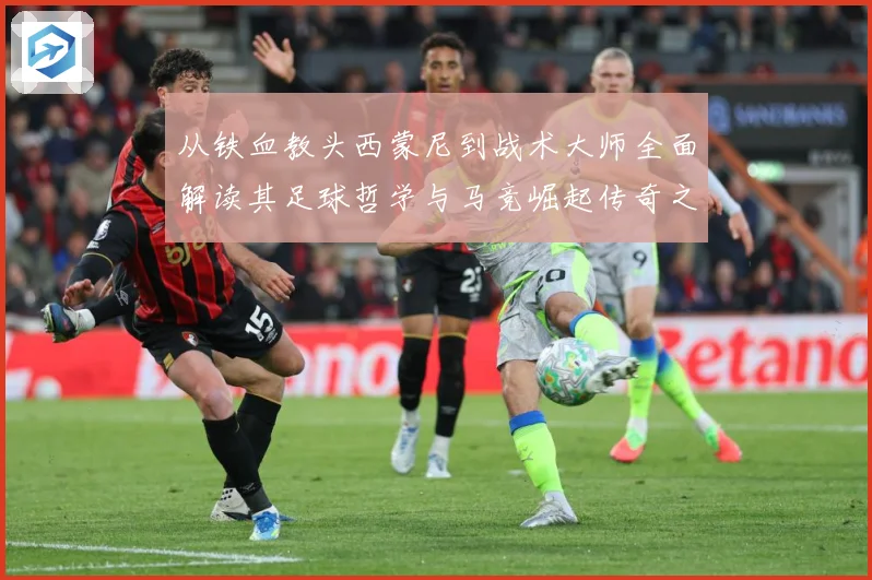 从铁血教头西蒙尼到战术大师全面解读其足球哲学与马竞崛起传奇之路