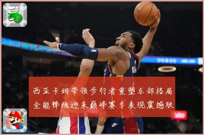 西亚卡姆带领步行者重塑东部格局全能锋线迎来巅峰赛季表现震撼联盟
