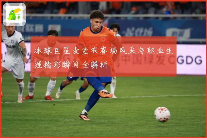 冰球巨星麦金农赛场风采与职业生涯精彩瞬间全解析