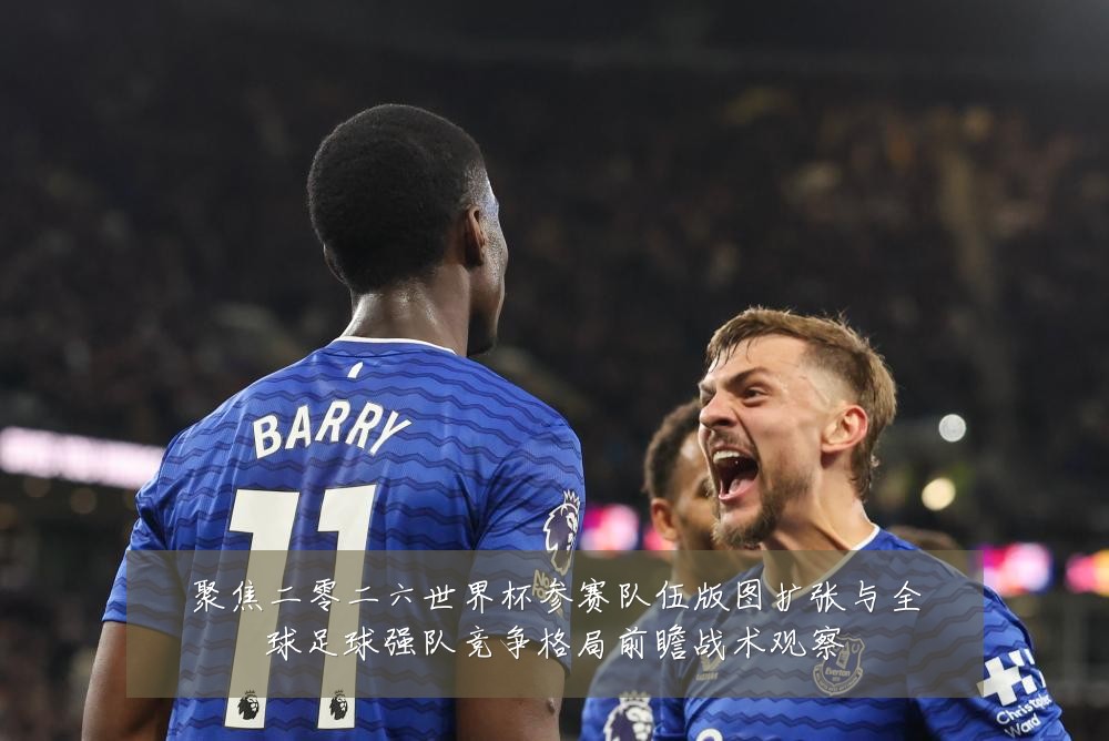 聚焦二零二六世界杯参赛队伍版图扩张与全球足球强队竞争格局前瞻战术观察