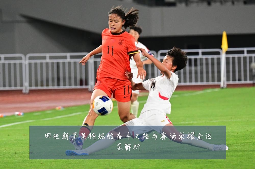 田径新星吴艳妮的奋斗之路与赛场荣耀全记录解析