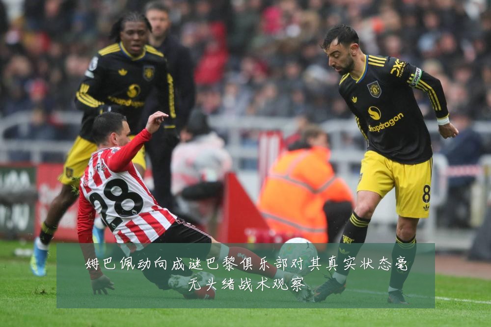姆巴佩动向成谜巴黎俱乐部对其真实状态毫无头绪战术观察