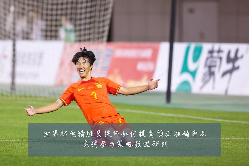 世界杯竞猜胜负技巧如何提高预测准确率及竞猜参与策略数据研判