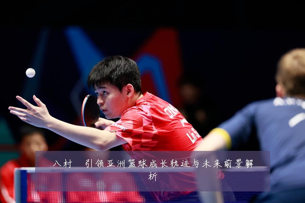 八村塁引领亚洲篮球成长轨迹与未来前景解析