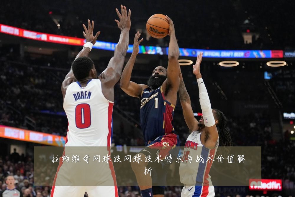 拉约维奇网球技网球技术特点与战术价值解析
