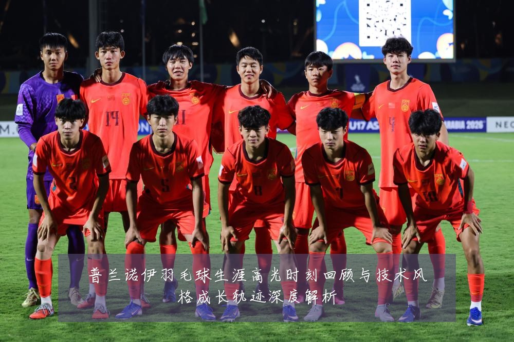 普兰诺伊羽毛球生涯高光时刻回顾与技术风格成长轨迹深度解析