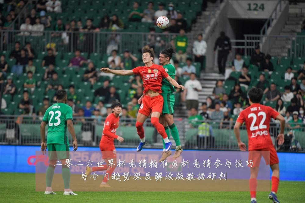 二零二六世界杯竞猜精准分析竞猜参与技巧与冷门趋势深度解读版数据研判
