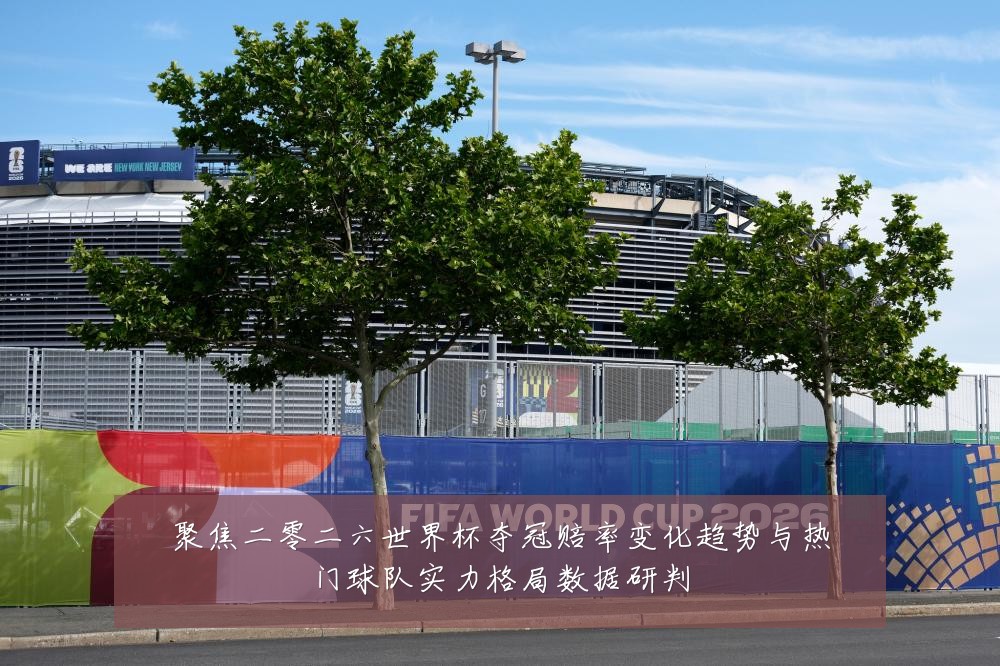 聚焦二零二六世界杯夺冠赔率变化趋势与热门球队实力格局数据研判