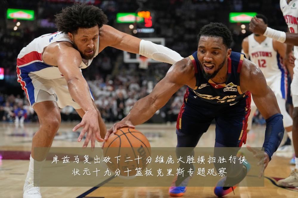 库兹马复出砍下二十分雄鹿大胜横扫独行侠状元十九分十篮板克里斯专题观察
