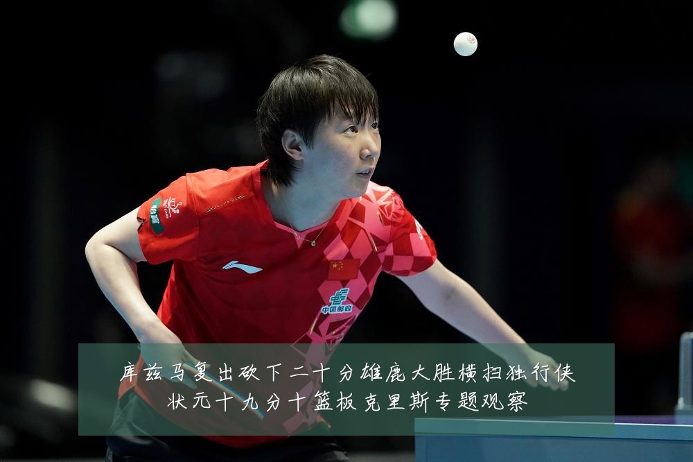 库兹马复出砍下二十分雄鹿大胜横扫独行侠状元十九分十篮板克里斯专题观察