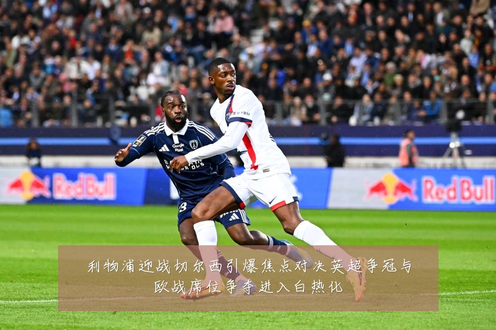 利物浦迎战切尔西引爆焦点对决英超争冠与欧战席位争夺进入白热化