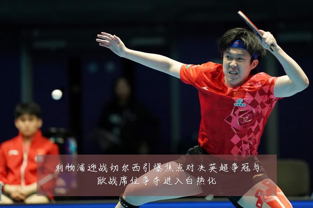 利物浦迎战切尔西引爆焦点对决英超争冠与欧战席位争夺进入白热化